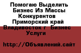 Помогаю Выделить Бизнес Из Массы Конкурентов - Приморский край, Владивосток г. Бизнес » Услуги   